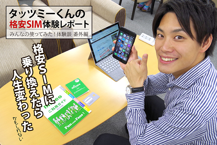 タッツミーくんの格安SIM体験レポート 格安SIMに乗り換えたら人生変わった(かもしれない…)【みんなの使ってみた!体験談 番外編】