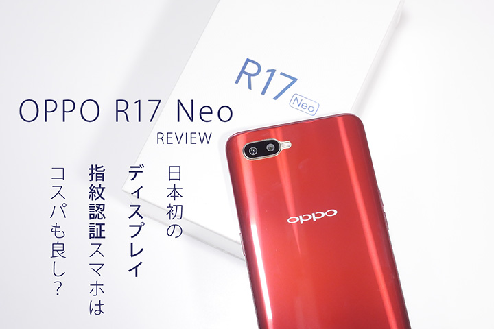 OPPO R17 Neo レビュー! 日本初のディスプレイ指紋認証スマホはコスパも良し?